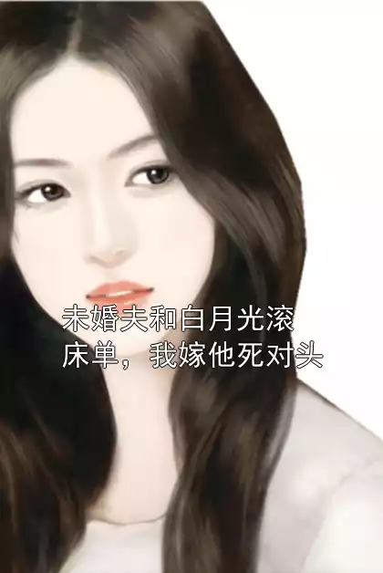 未婚夫和白月光滚床单，我嫁他死对头小说