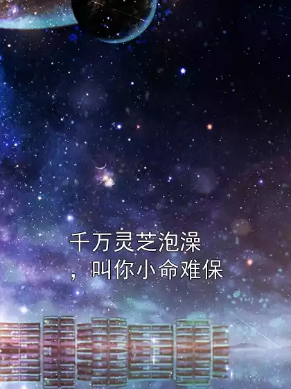 千万灵芝泡澡，叫你小命难保小说