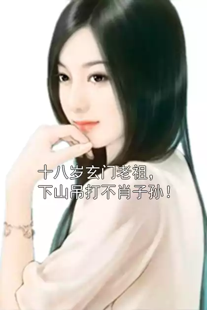 十八岁玄门老祖，下山吊打不肖子孙！