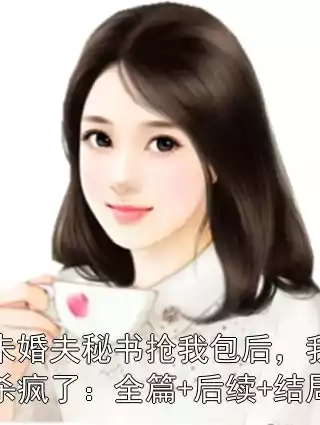 未婚夫秘书抢我包后，我杀疯了：全篇+后续+结局