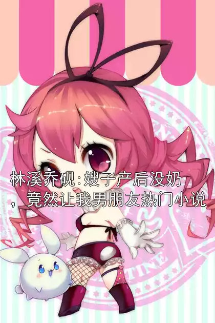 林溪乔砚:嫂子产后没奶，竟然让我男朋友热门小说