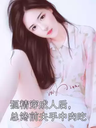 狐精穿成人后，总馋前夫手中肉吃小说