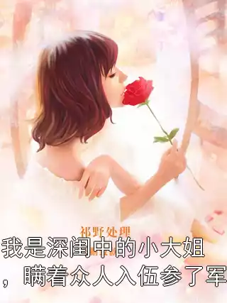 我是深闺中的小大姐，瞒着众人入伍参了军小说