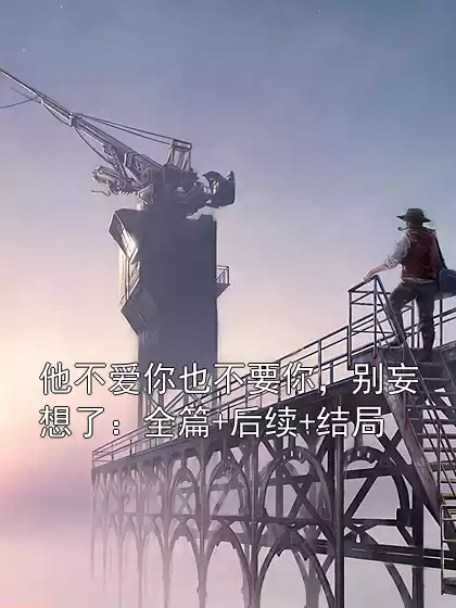 他不爱你也不要你，别妄想了：全篇+后续+结局小说