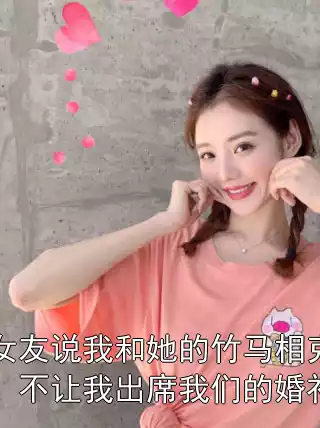 女友说我和她的竹马相克，不让我出席我们的婚礼小说