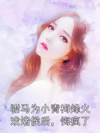 驸马为小青梅烽火戏诸侯后，悔疯了小说