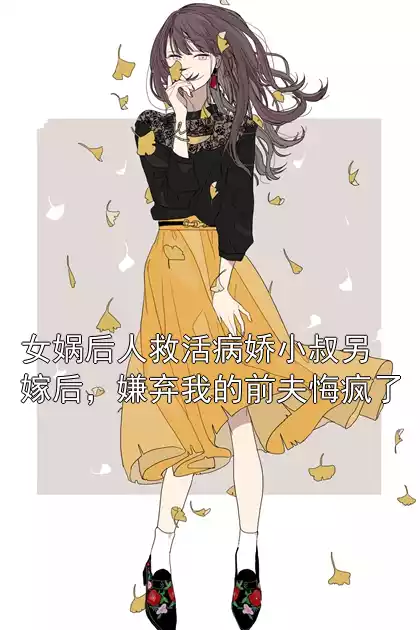 女娲后人救活病娇小叔另嫁后，嫌弃我的前夫悔疯了
