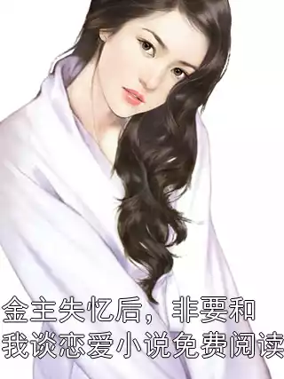 金主失忆后，非要和我谈恋爱小说免费阅读