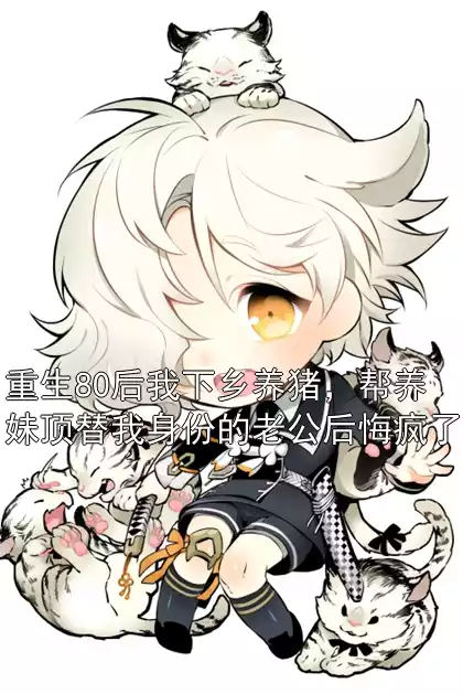 重生80后我下乡养猪，帮养妹顶替我身份的老公后悔疯了