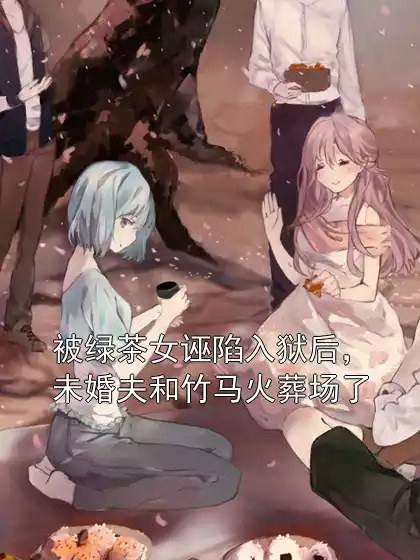 被绿茶女诬陷入狱后，未婚夫和竹马火葬场了