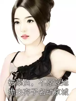 被辜负，不原谅她抛夫弃子名动京城小说