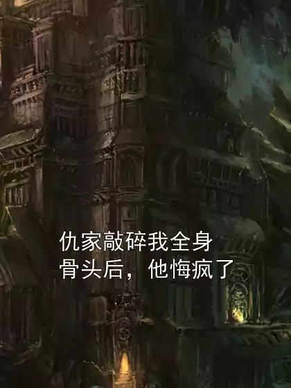 仇家敲碎我全身骨头后，他悔疯了小说
