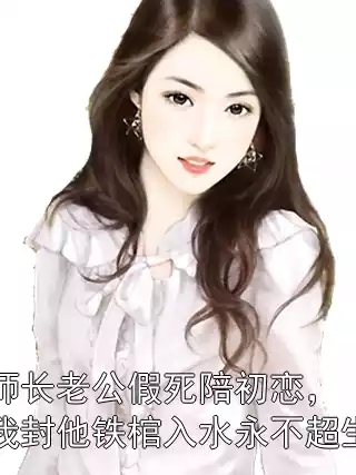 师长老公假死陪初恋，我封他铁棺入水永不超生