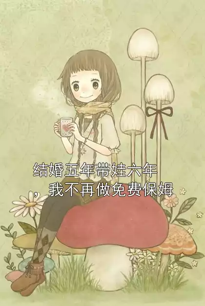 结婚五年带娃六年，我不再做免费保姆小说