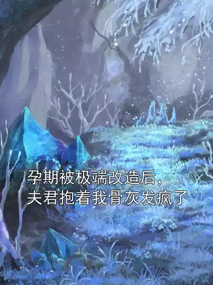 孕期被极端改造后，夫君抱着我骨灰发疯了小说