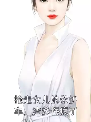 抢走女儿的救护车，渣爹悔疯了