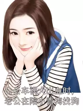 公公车祸大出血时，老公在陪小青梅找狗小说