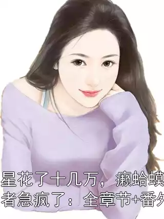 追星花了十几万，癞蛤蟆追求者急疯了：全章节+番外