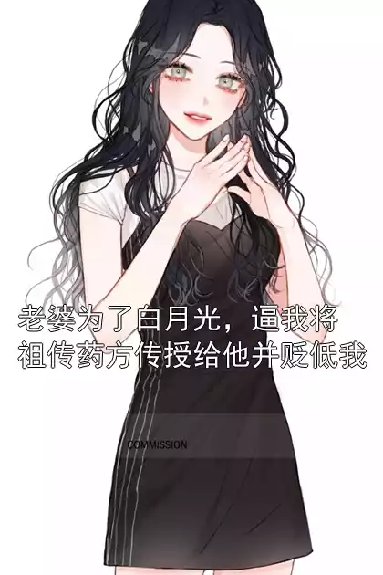 老婆为了白月光，逼我将祖传药方传授给他并贬低我小说