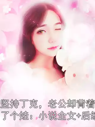 我坚持丁克，老公却背着我生了个娃：小说全文+后续