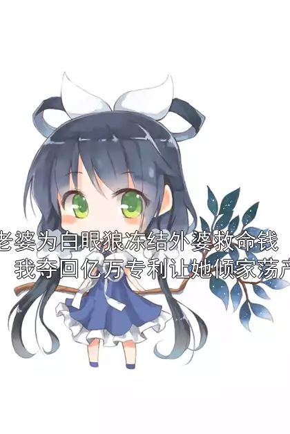 老婆为白眼狼冻结外婆救命钱，我夺回亿万专利让她倾家荡产小说