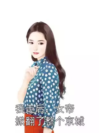 我走后，女帝掀翻了整个京城小说