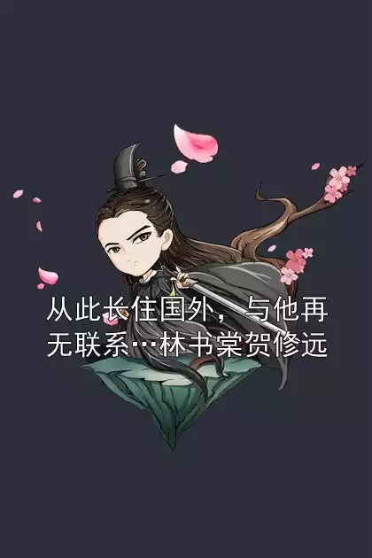 从此长住国外，与他再无联系…林书棠贺修远
