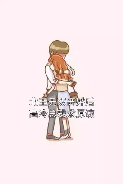 北王无双离婚后高冷总裁求原谅小说