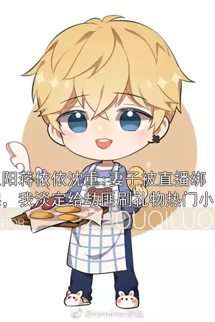 王阳蒋依依沈重:妻子被直播绑架，我淡定给劫匪刷礼物热门小说