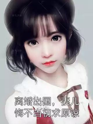 离婚出国，妻儿悔不当初求原谅小说