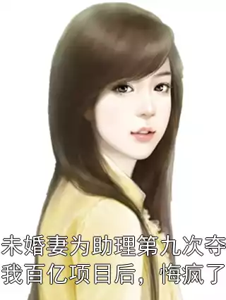 未婚妻为助理第九次夺我百亿项目后，悔疯了