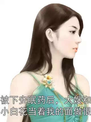 被下安眠药后，大嫂和小白花当着我的面做恨小说