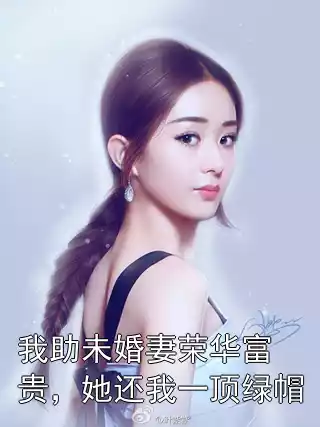 我助未婚妻荣华富贵，她还我一顶绿帽