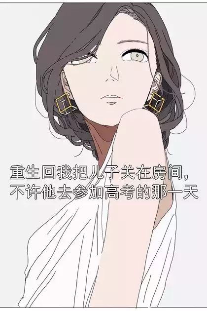 重生回我把儿子关在房间，不许他去参加高考的那一天小说