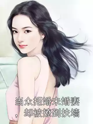 当众拒婚未婚妻，却被撩到扶墙小说