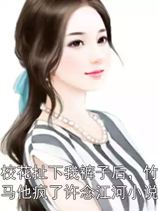 校花扯下我裤子后，竹马他疯了许念江河小说