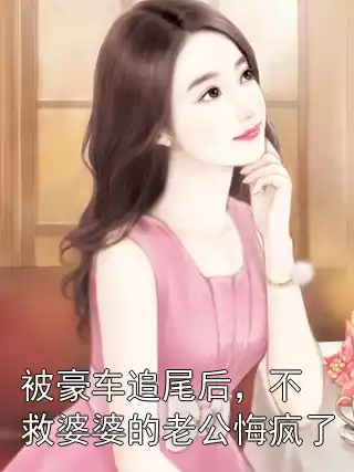 被豪车追尾后，不救婆婆的老公悔疯了小说