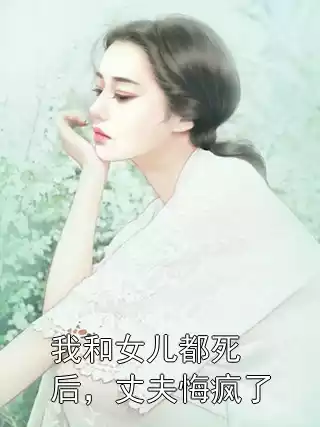 我和女儿都死后，丈夫悔疯了小说