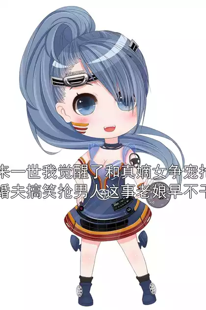 重来一世我觉醒了和真嫡女争宠抢未婚夫搞笑抢男人这事老娘早不干了小说