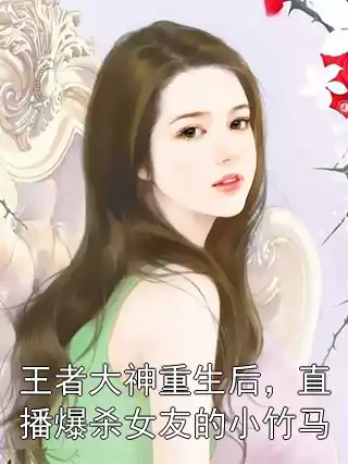 王者大神重生后，直播爆杀女友的小竹马