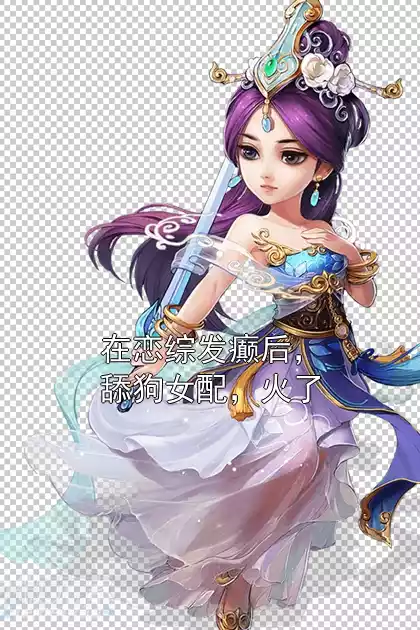 在恋综发癫后，舔狗女配，火了小说