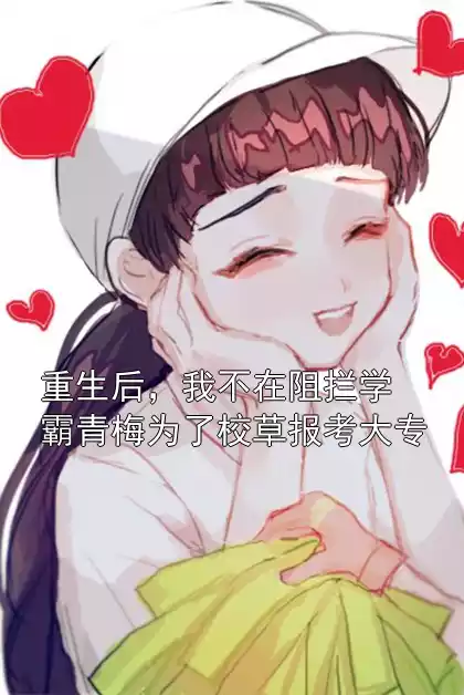 重生后，我不在阻拦学霸青梅为了校草报考大专
