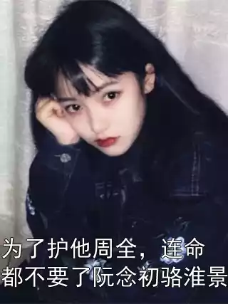 为了护他周全，连命都不要了阮念初骆淮景