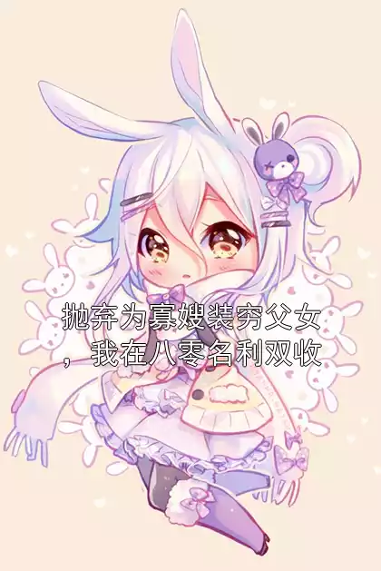 抛弃为寡嫂装穷父女，我在八零名利双收