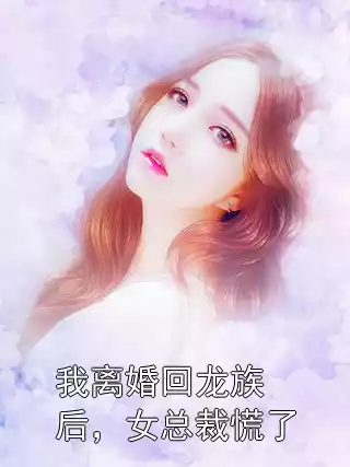 我离婚回龙族后，女总裁慌了