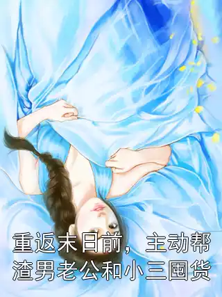 重返末日前，主动帮渣男老公和小三囤货小说