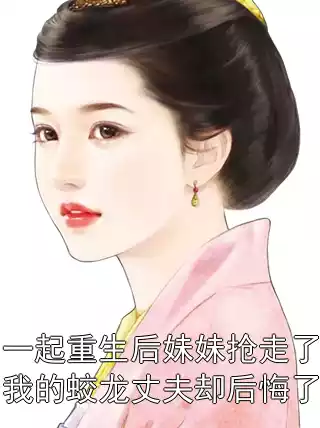 一起重生后妹妹抢走了我的蛟龙丈夫却后悔了小说