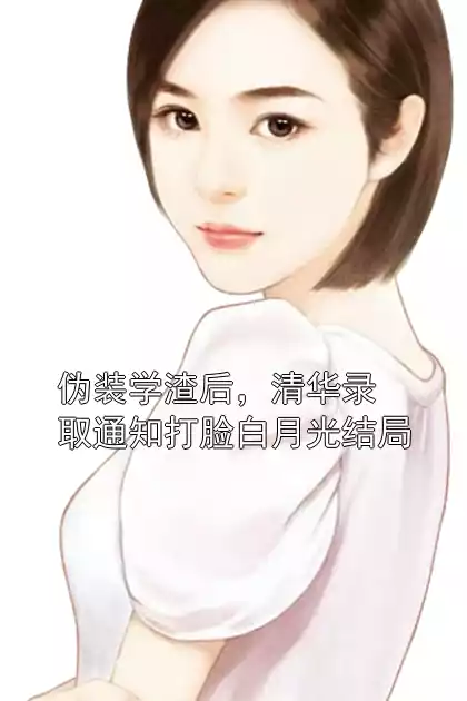伪装学渣后，清华录取通知打脸白月光结局