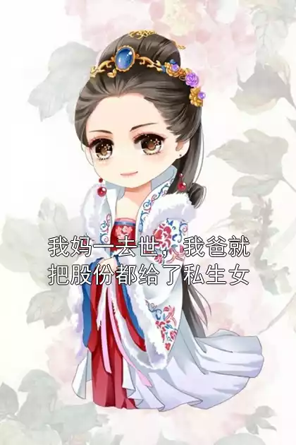 我妈一去世，我爸就把股份都给了私生女小说