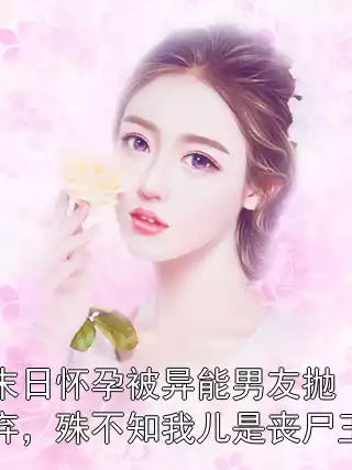 末日怀孕被异能男友抛弃，殊不知我儿是丧尸王